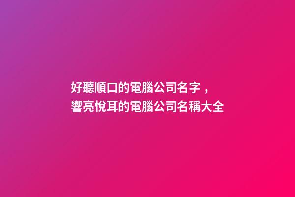 好聽順口的電腦公司名字，響亮悅耳的電腦公司名稱大全-第1張-公司起名-玄機(jī)派